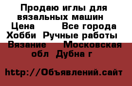 Продаю иглы для вязальных машин › Цена ­ 15 - Все города Хобби. Ручные работы » Вязание   . Московская обл.,Дубна г.